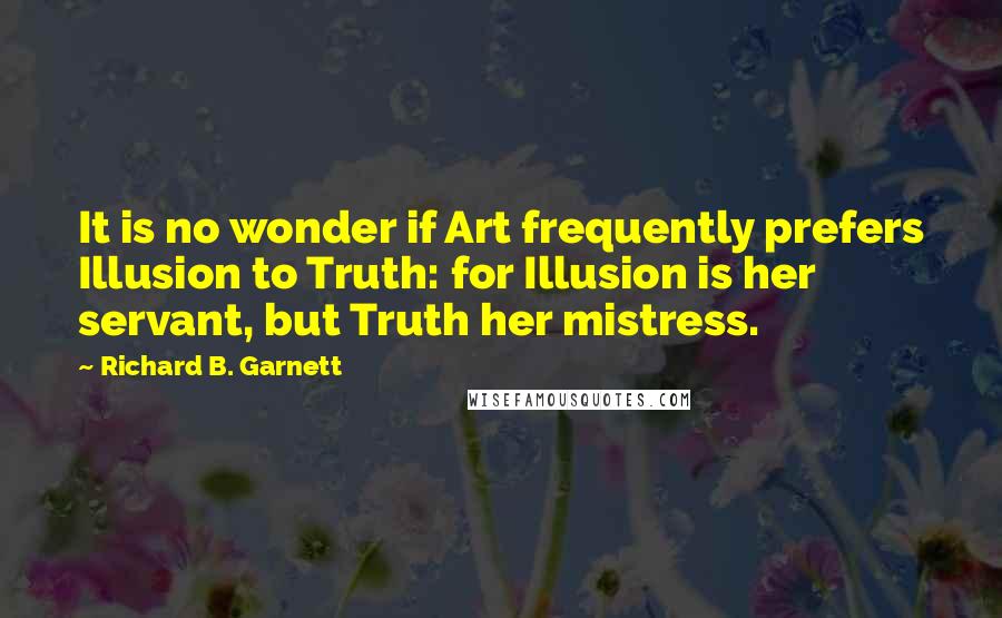 Richard B. Garnett Quotes: It is no wonder if Art frequently prefers Illusion to Truth: for Illusion is her servant, but Truth her mistress.