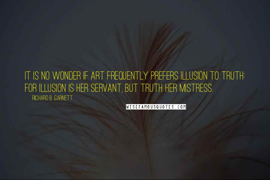 Richard B. Garnett Quotes: It is no wonder if Art frequently prefers Illusion to Truth: for Illusion is her servant, but Truth her mistress.