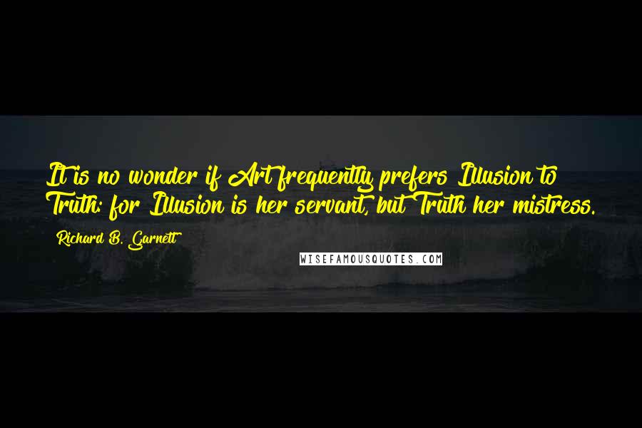 Richard B. Garnett Quotes: It is no wonder if Art frequently prefers Illusion to Truth: for Illusion is her servant, but Truth her mistress.