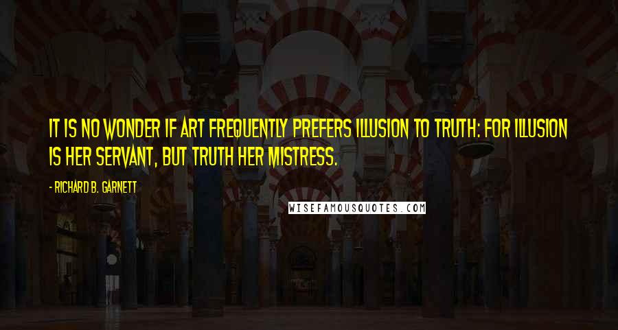 Richard B. Garnett Quotes: It is no wonder if Art frequently prefers Illusion to Truth: for Illusion is her servant, but Truth her mistress.