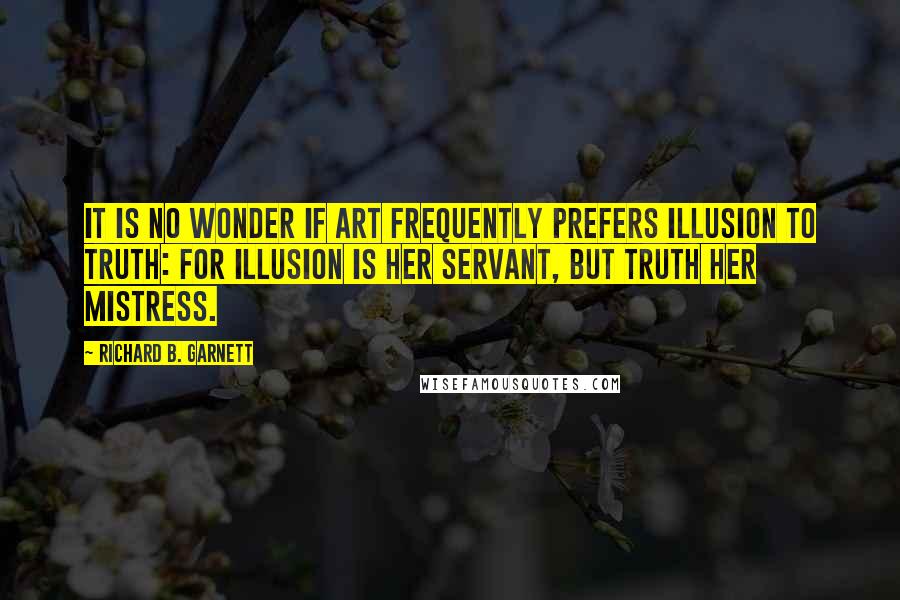 Richard B. Garnett Quotes: It is no wonder if Art frequently prefers Illusion to Truth: for Illusion is her servant, but Truth her mistress.