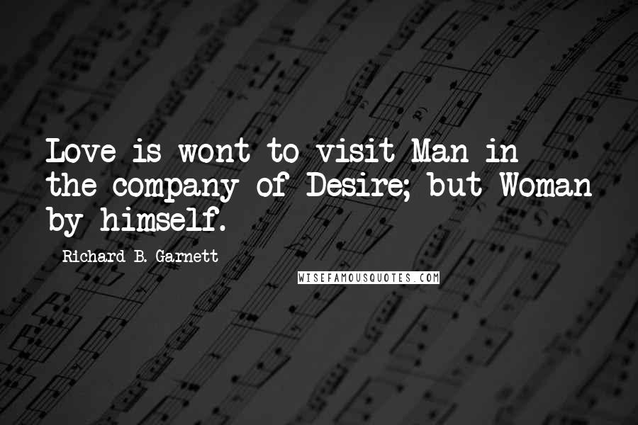 Richard B. Garnett Quotes: Love is wont to visit Man in the company of Desire; but Woman by himself.