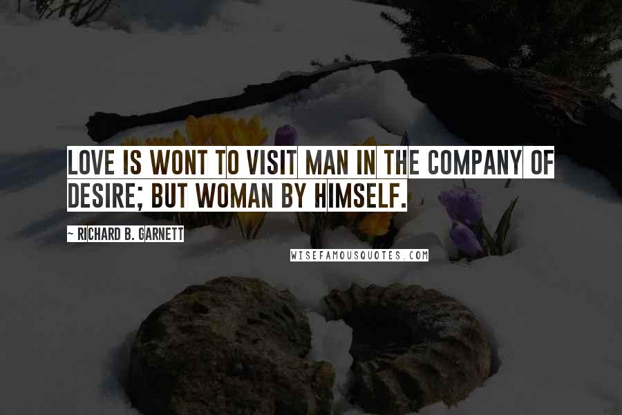 Richard B. Garnett Quotes: Love is wont to visit Man in the company of Desire; but Woman by himself.