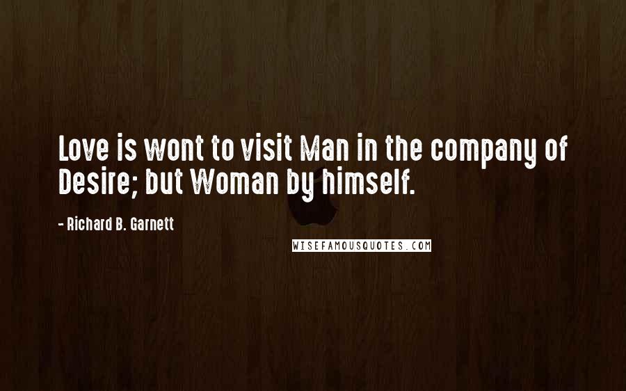 Richard B. Garnett Quotes: Love is wont to visit Man in the company of Desire; but Woman by himself.
