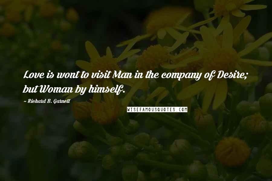 Richard B. Garnett Quotes: Love is wont to visit Man in the company of Desire; but Woman by himself.