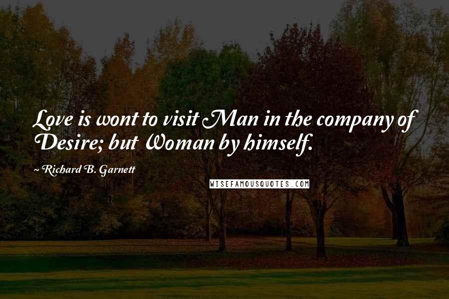 Richard B. Garnett Quotes: Love is wont to visit Man in the company of Desire; but Woman by himself.
