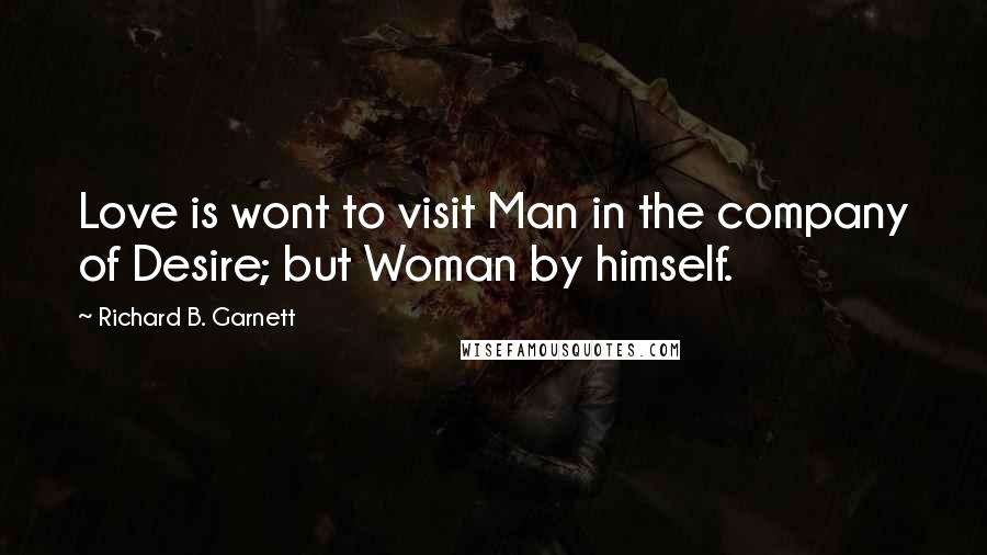Richard B. Garnett Quotes: Love is wont to visit Man in the company of Desire; but Woman by himself.