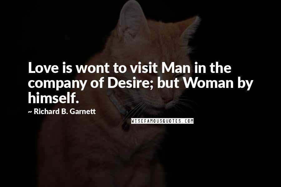 Richard B. Garnett Quotes: Love is wont to visit Man in the company of Desire; but Woman by himself.