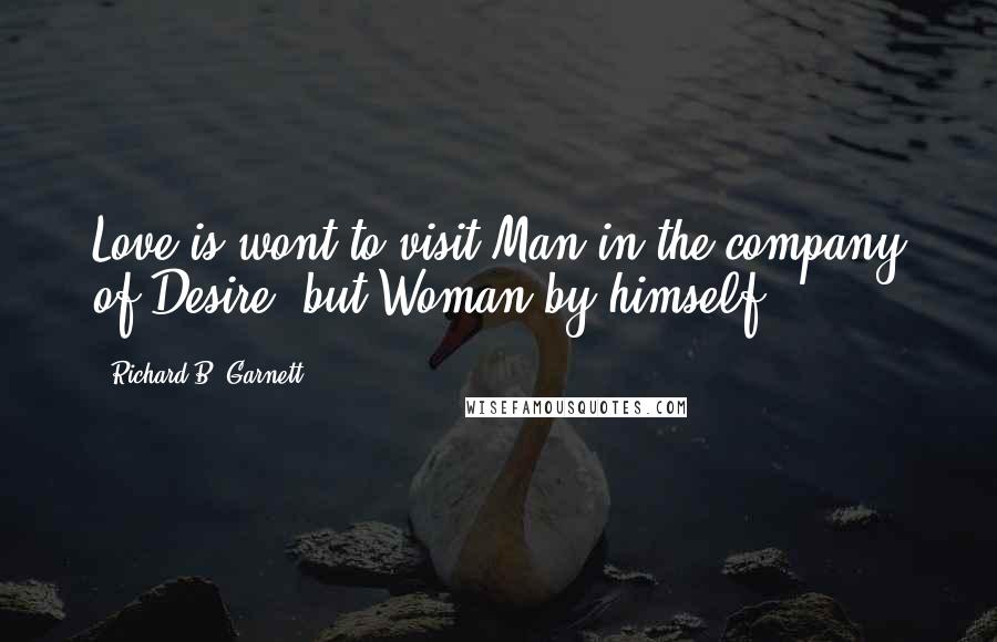 Richard B. Garnett Quotes: Love is wont to visit Man in the company of Desire; but Woman by himself.