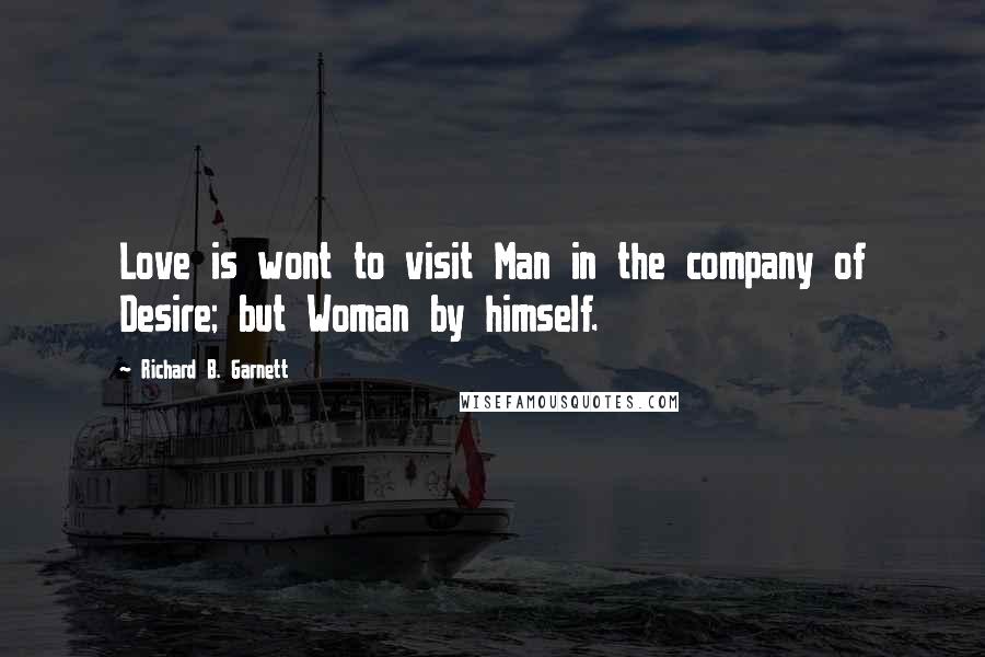 Richard B. Garnett Quotes: Love is wont to visit Man in the company of Desire; but Woman by himself.