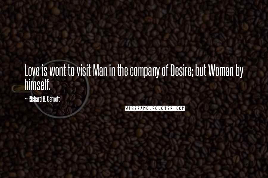 Richard B. Garnett Quotes: Love is wont to visit Man in the company of Desire; but Woman by himself.
