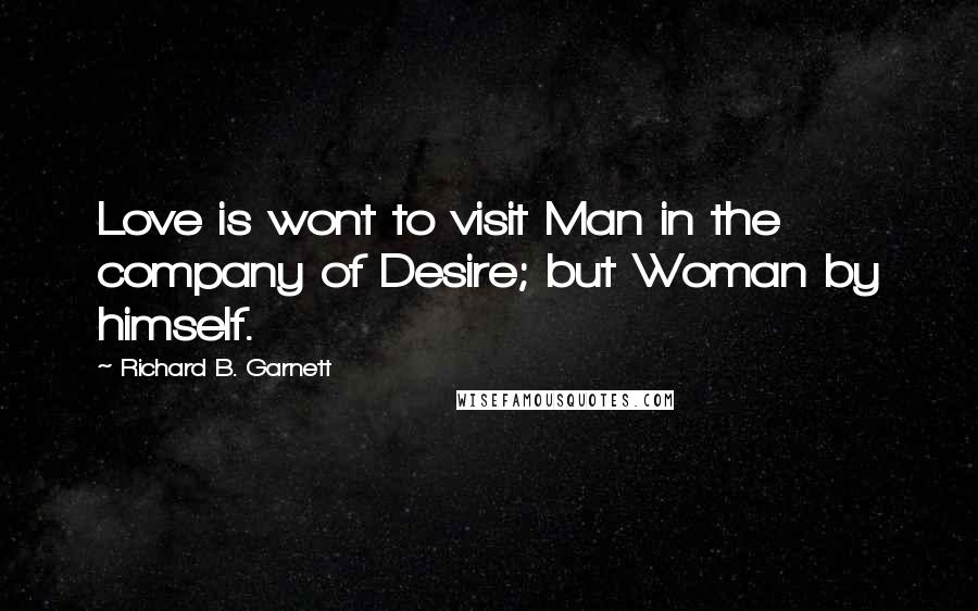 Richard B. Garnett Quotes: Love is wont to visit Man in the company of Desire; but Woman by himself.