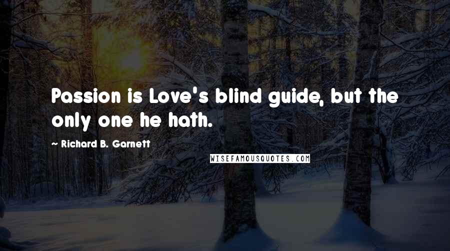 Richard B. Garnett Quotes: Passion is Love's blind guide, but the only one he hath.