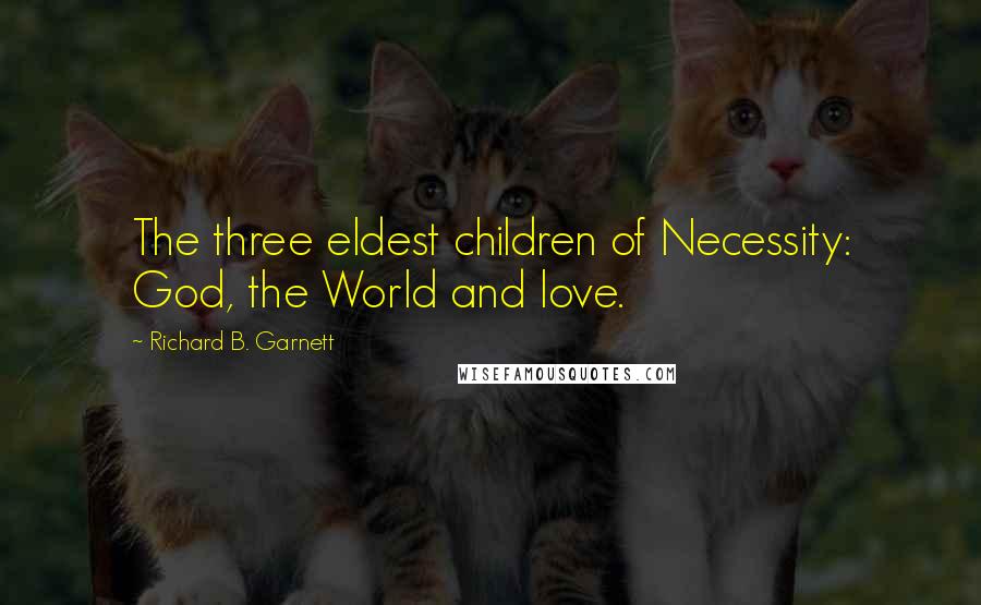 Richard B. Garnett Quotes: The three eldest children of Necessity: God, the World and love.