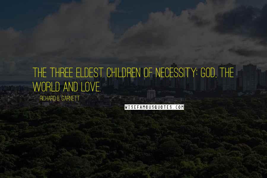 Richard B. Garnett Quotes: The three eldest children of Necessity: God, the World and love.