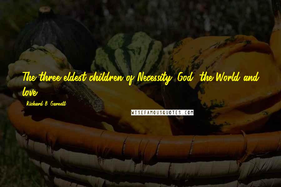 Richard B. Garnett Quotes: The three eldest children of Necessity: God, the World and love.