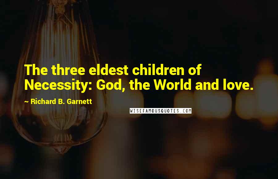 Richard B. Garnett Quotes: The three eldest children of Necessity: God, the World and love.