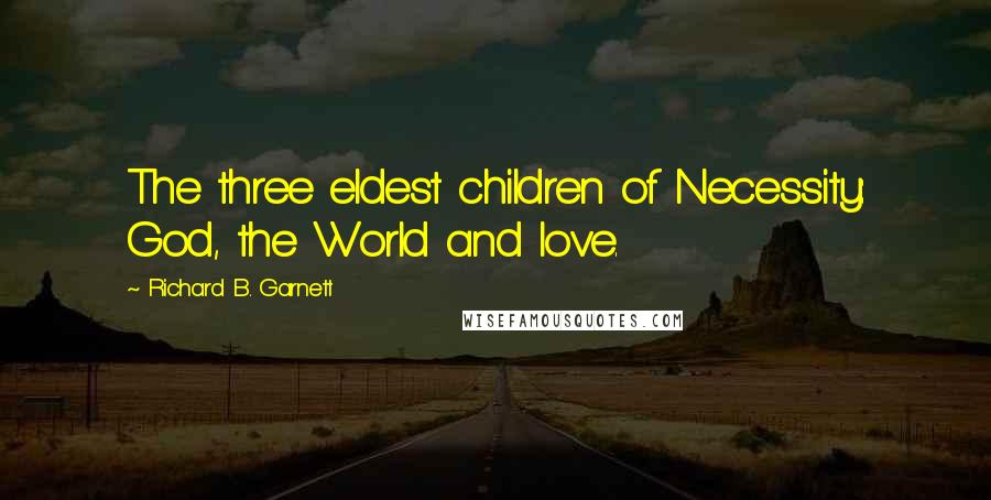 Richard B. Garnett Quotes: The three eldest children of Necessity: God, the World and love.