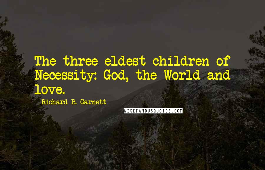 Richard B. Garnett Quotes: The three eldest children of Necessity: God, the World and love.