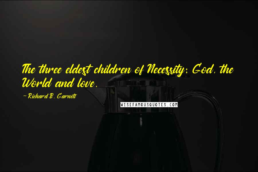 Richard B. Garnett Quotes: The three eldest children of Necessity: God, the World and love.