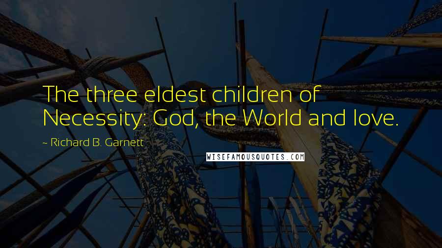 Richard B. Garnett Quotes: The three eldest children of Necessity: God, the World and love.