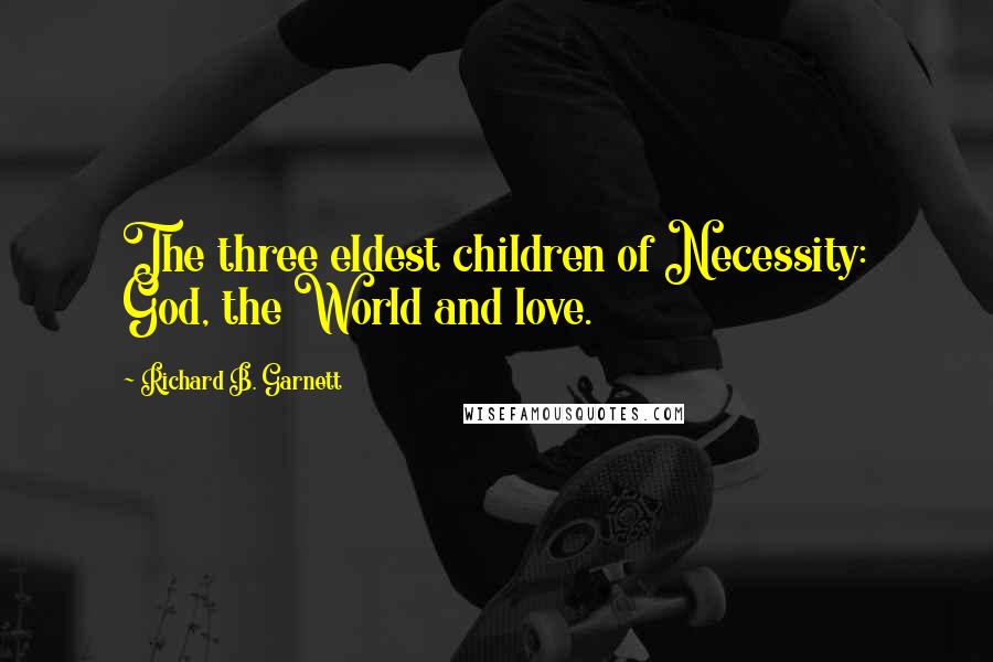 Richard B. Garnett Quotes: The three eldest children of Necessity: God, the World and love.