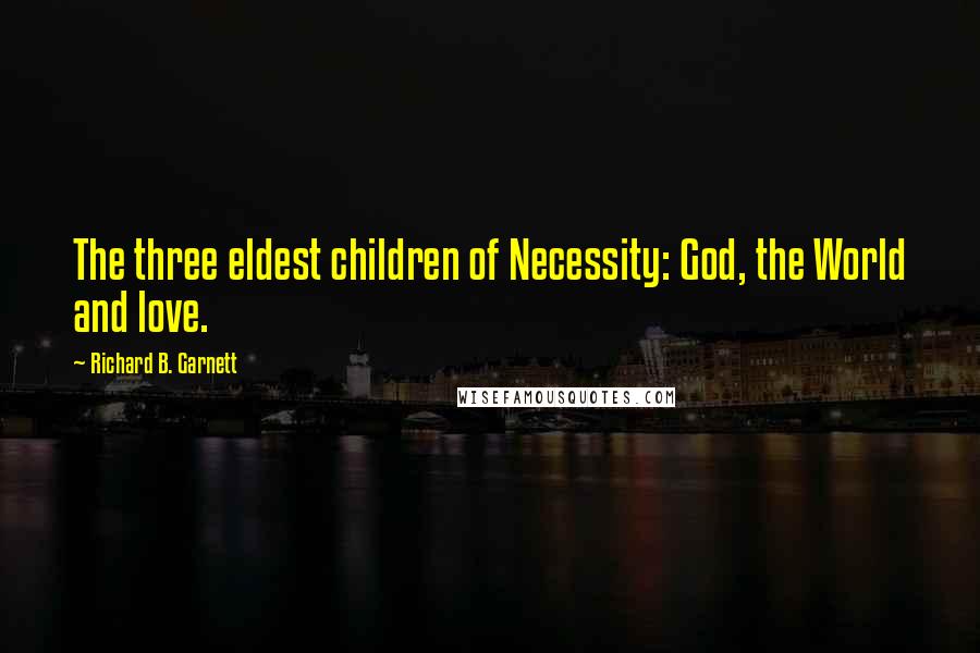 Richard B. Garnett Quotes: The three eldest children of Necessity: God, the World and love.