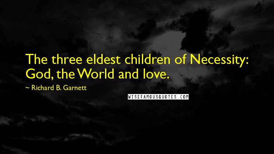 Richard B. Garnett Quotes: The three eldest children of Necessity: God, the World and love.