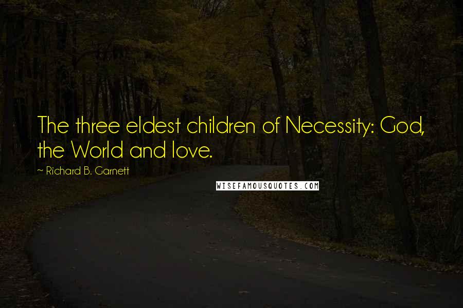 Richard B. Garnett Quotes: The three eldest children of Necessity: God, the World and love.