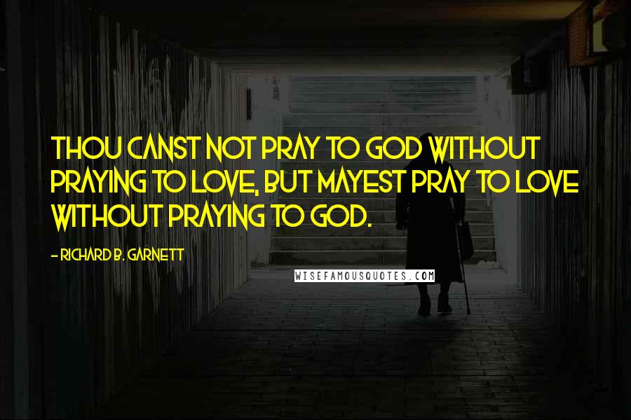 Richard B. Garnett Quotes: Thou canst not pray to God without praying to Love, but mayest pray to Love without praying to God.