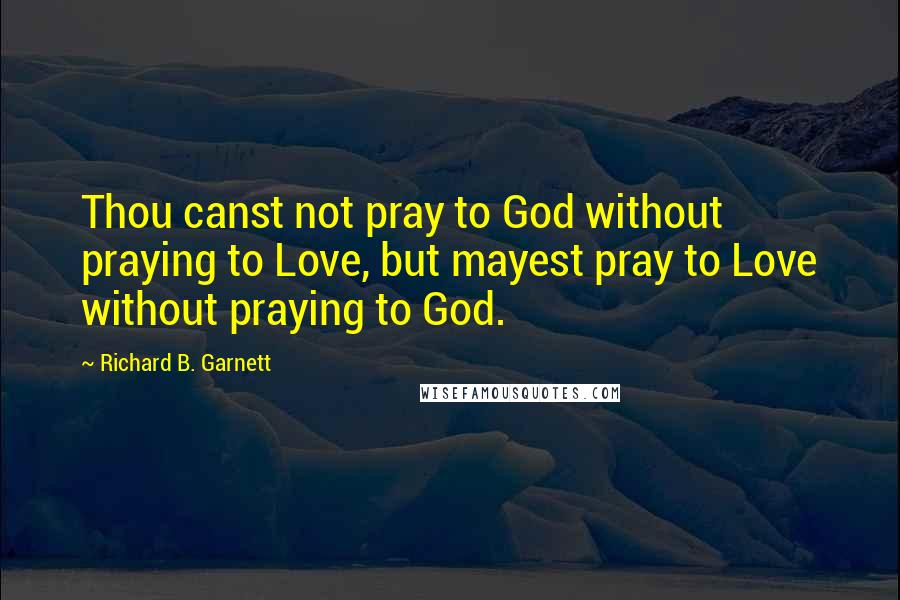 Richard B. Garnett Quotes: Thou canst not pray to God without praying to Love, but mayest pray to Love without praying to God.