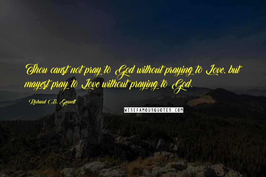 Richard B. Garnett Quotes: Thou canst not pray to God without praying to Love, but mayest pray to Love without praying to God.