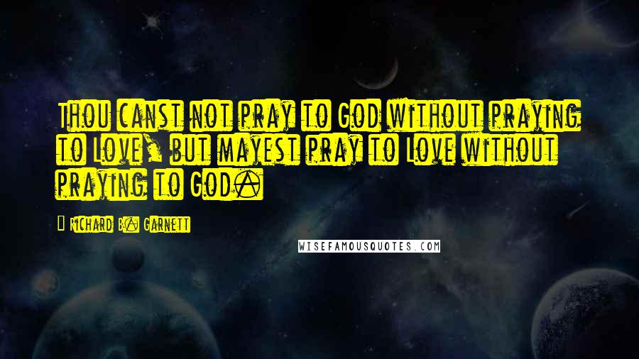 Richard B. Garnett Quotes: Thou canst not pray to God without praying to Love, but mayest pray to Love without praying to God.