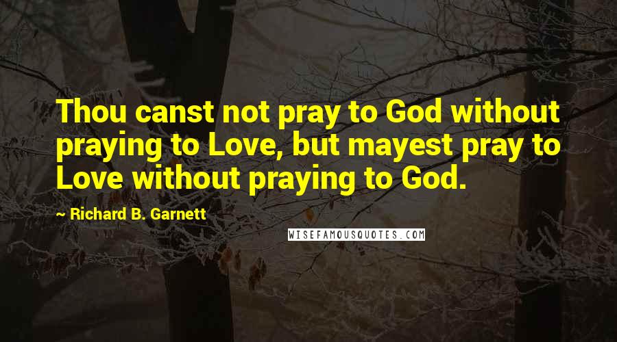 Richard B. Garnett Quotes: Thou canst not pray to God without praying to Love, but mayest pray to Love without praying to God.