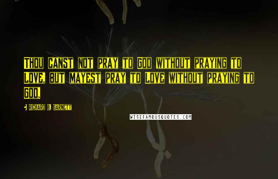 Richard B. Garnett Quotes: Thou canst not pray to God without praying to Love, but mayest pray to Love without praying to God.