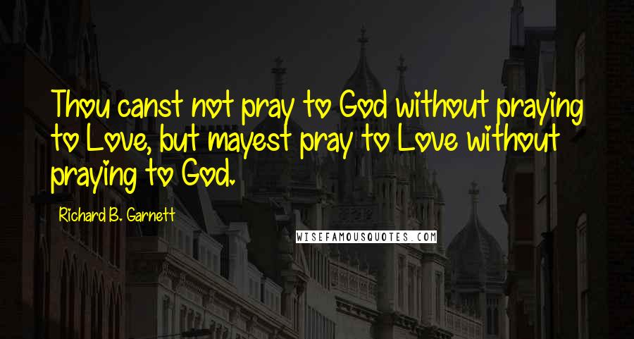 Richard B. Garnett Quotes: Thou canst not pray to God without praying to Love, but mayest pray to Love without praying to God.