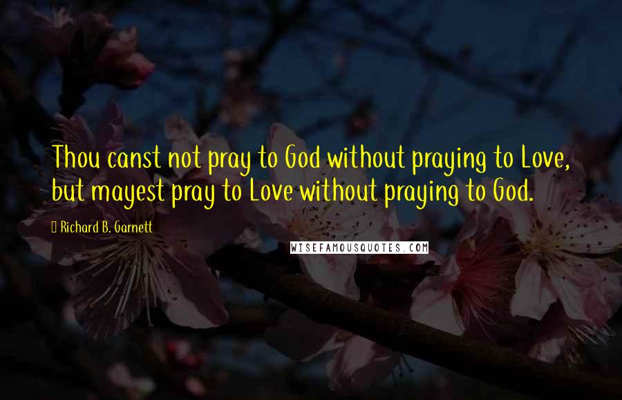 Richard B. Garnett Quotes: Thou canst not pray to God without praying to Love, but mayest pray to Love without praying to God.