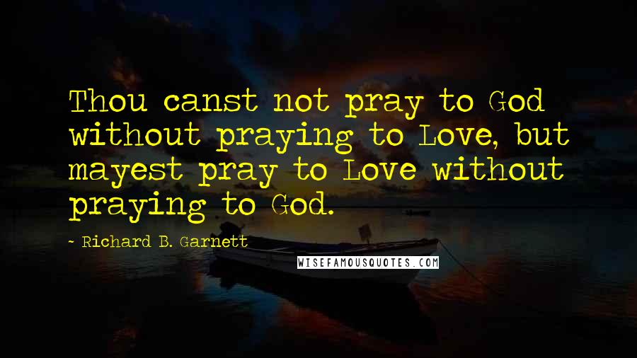 Richard B. Garnett Quotes: Thou canst not pray to God without praying to Love, but mayest pray to Love without praying to God.