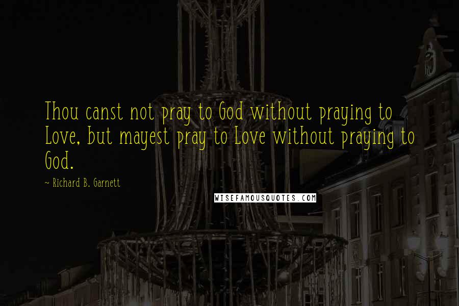 Richard B. Garnett Quotes: Thou canst not pray to God without praying to Love, but mayest pray to Love without praying to God.