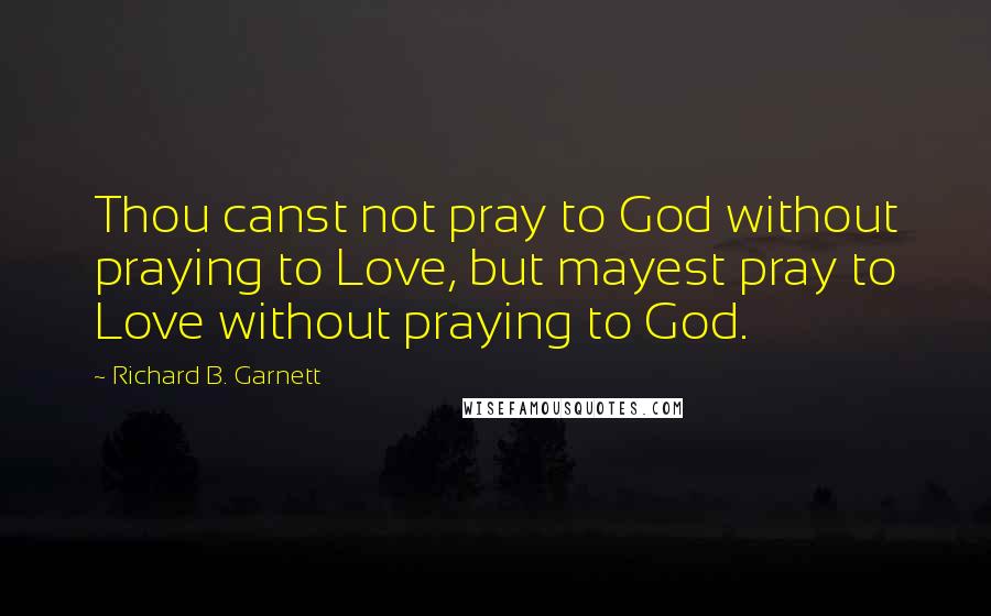 Richard B. Garnett Quotes: Thou canst not pray to God without praying to Love, but mayest pray to Love without praying to God.