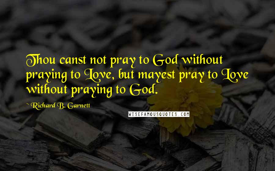 Richard B. Garnett Quotes: Thou canst not pray to God without praying to Love, but mayest pray to Love without praying to God.