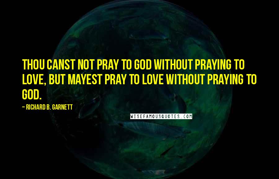 Richard B. Garnett Quotes: Thou canst not pray to God without praying to Love, but mayest pray to Love without praying to God.