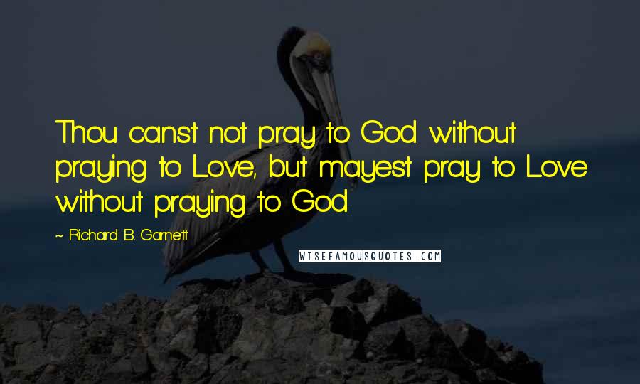 Richard B. Garnett Quotes: Thou canst not pray to God without praying to Love, but mayest pray to Love without praying to God.