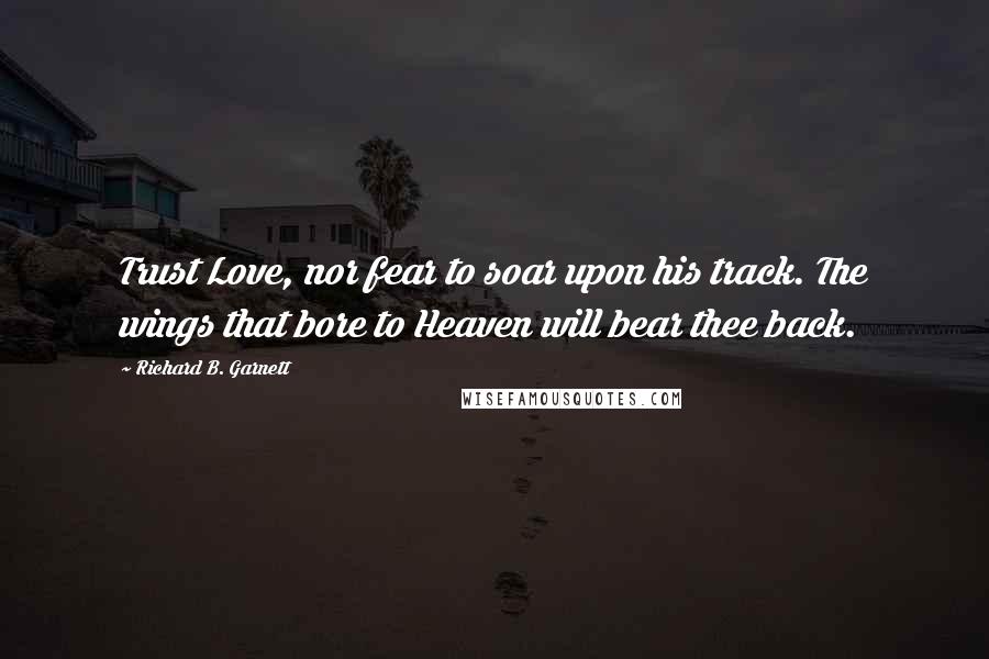 Richard B. Garnett Quotes: Trust Love, nor fear to soar upon his track. The wings that bore to Heaven will bear thee back.