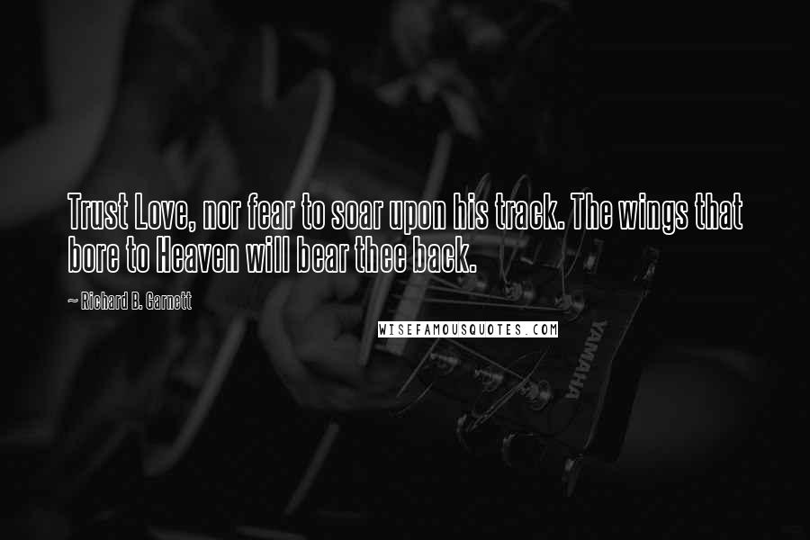 Richard B. Garnett Quotes: Trust Love, nor fear to soar upon his track. The wings that bore to Heaven will bear thee back.