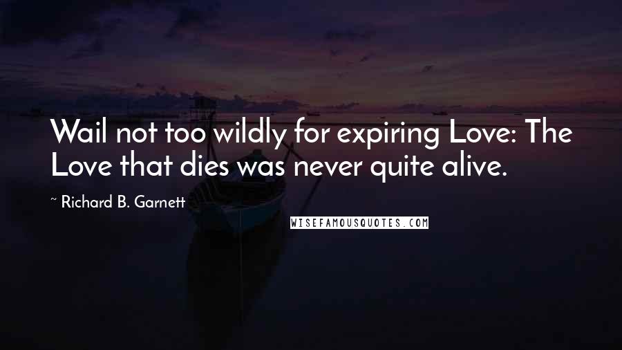 Richard B. Garnett Quotes: Wail not too wildly for expiring Love: The Love that dies was never quite alive.