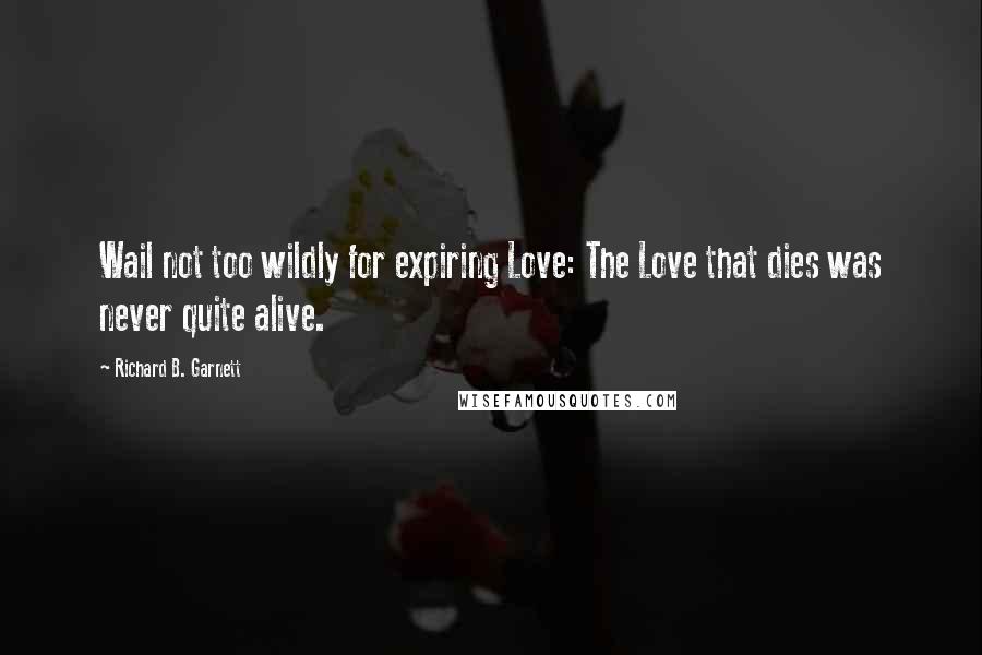 Richard B. Garnett Quotes: Wail not too wildly for expiring Love: The Love that dies was never quite alive.