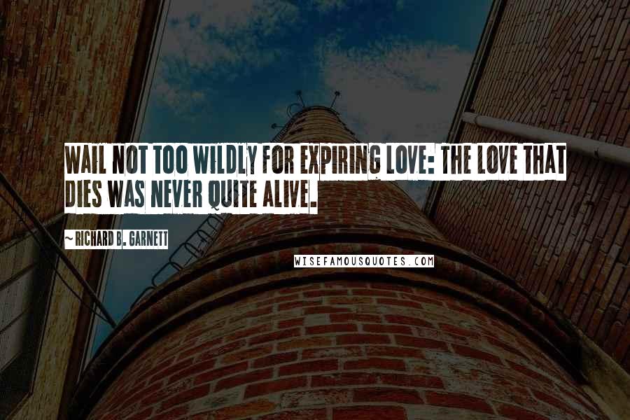 Richard B. Garnett Quotes: Wail not too wildly for expiring Love: The Love that dies was never quite alive.