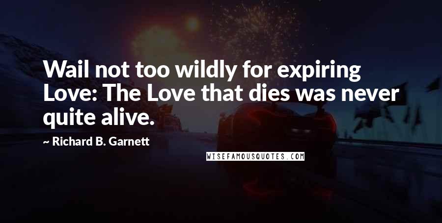 Richard B. Garnett Quotes: Wail not too wildly for expiring Love: The Love that dies was never quite alive.