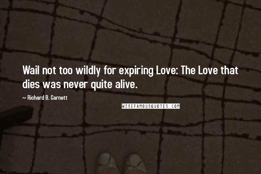 Richard B. Garnett Quotes: Wail not too wildly for expiring Love: The Love that dies was never quite alive.